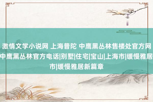 激情文学小说网 上海普陀 中鹰黑丛林售楼处官方网页丨@中鹰黑丛林官方电话|别墅|住宅|宝山|上海市|缓慢雅居新篇章