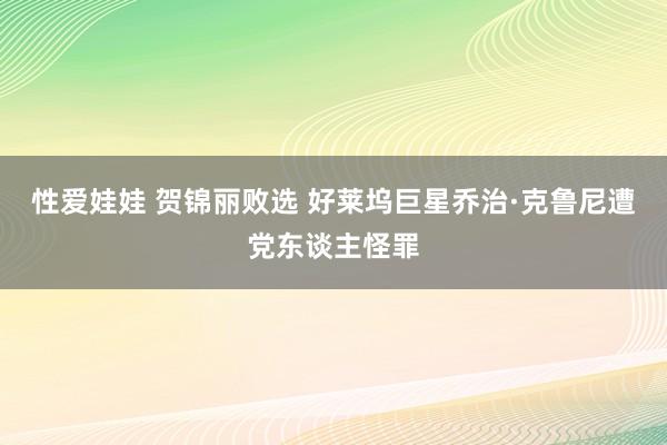 性爱娃娃 贺锦丽败选 好莱坞巨星乔治·克鲁尼遭党东谈主怪罪