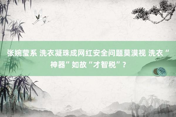 张婉莹系 洗衣凝珠成网红安全问题莫漠视 洗衣“神器”如故“才智税”？