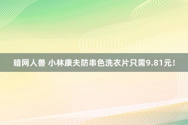 暗网人兽 小林康夫防串色洗衣片只需9.81元！