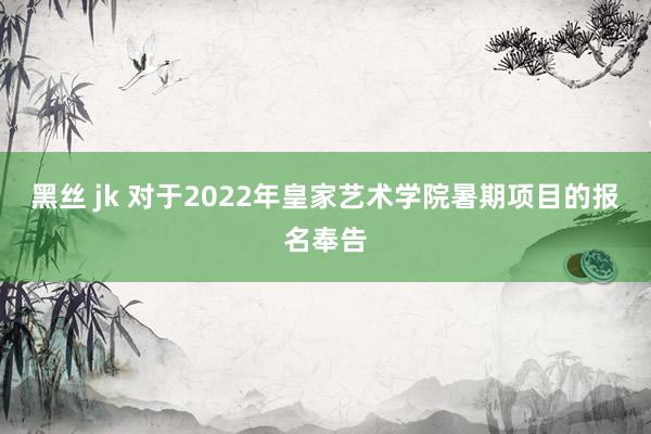 黑丝 jk 对于2022年皇家艺术学院暑期项目的报名奉告