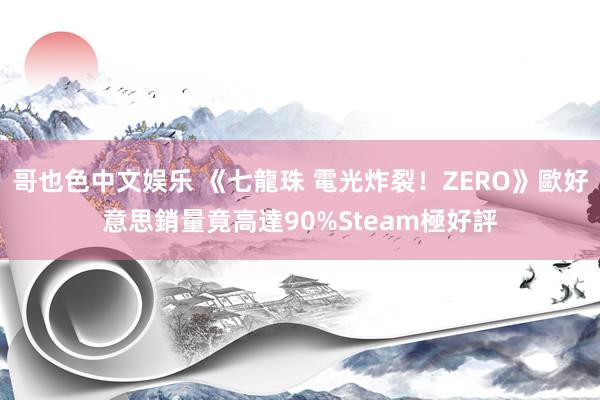 哥也色中文娱乐 《七龍珠 電光炸裂！ZERO》歐好意思銷量竟高達90%　Steam極好評