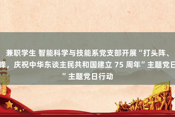 兼职学生 智能科学与技能系党支部开展“打头阵、首前锋，庆祝中