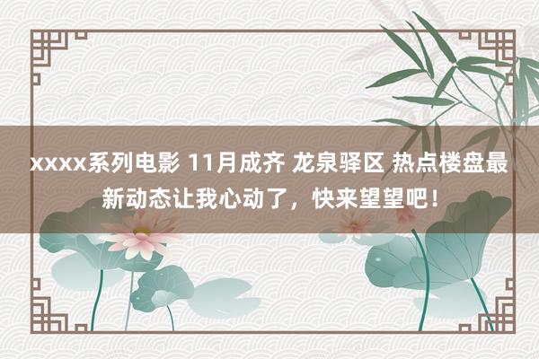 xxxx系列电影 11月成齐 龙泉驿区 热点楼盘最新动态让我