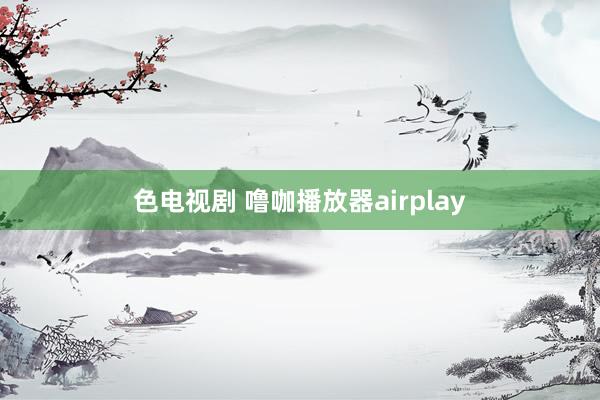 色电视剧 噜咖播放器airplay