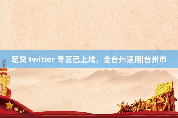 足交 twitter 专区已上线，全台州适用|台州市