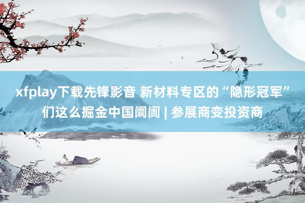 xfplay下载先锋影音 新材料专区的“隐形冠军”们这么掘金