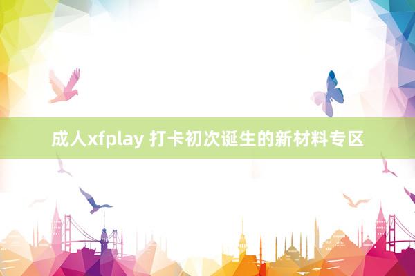 成人xfplay 打卡初次诞生的新材料专区