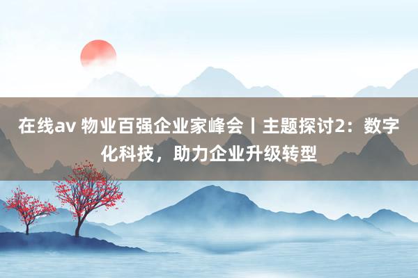 在线av 物业百强企业家峰会丨主题探讨2：数字化科技，助力企