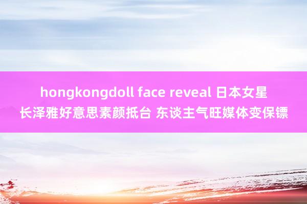 hongkongdoll face reveal 日本女星长