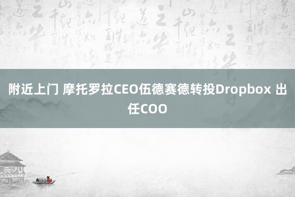 附近上门 摩托罗拉CEO伍德赛德转投Dropbox 出任CO