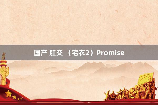 国产 肛交 （宅衣2）Promise