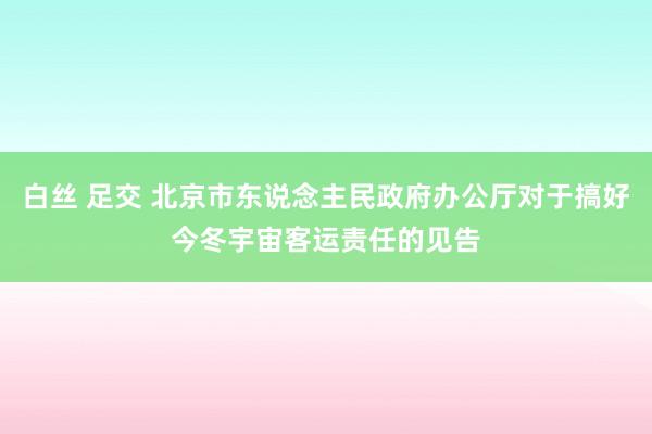 白丝 足交 北京市东说念主民政府办公厅对于搞好今冬宇宙客运责任的见告