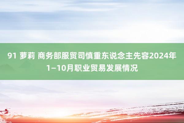 91 萝莉 商务部服贸司慎重东说念主先容2024年1—10月职业贸易发展情况