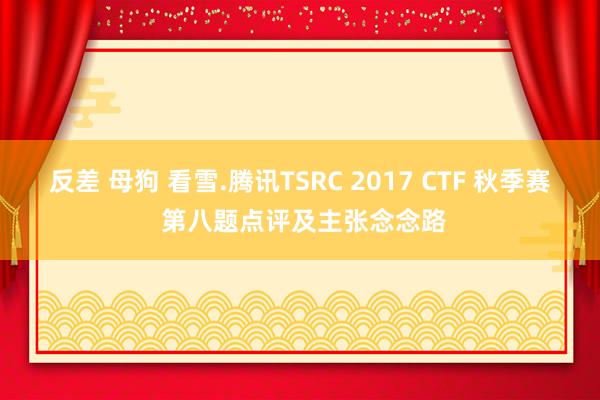 反差 母狗 看雪.腾讯TSRC 2017 CTF 秋季赛 第