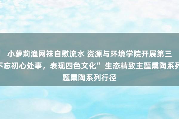 小萝莉渔网袜自慰流水 资源与环境学院开展第三场“不忘初心处事