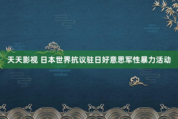 天天影视 日本世界抗议驻日好意思军性暴力活动