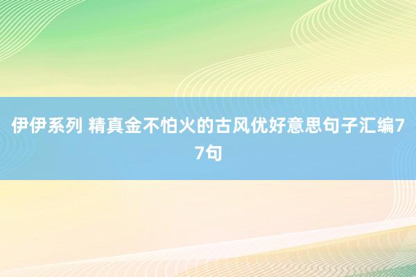 伊伊系列 精真金不怕火的古风优好意思句子汇编77句