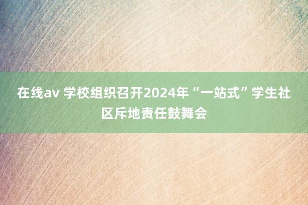 在线av 学校组织召开2024年“一站式”学生社区斥地责任鼓