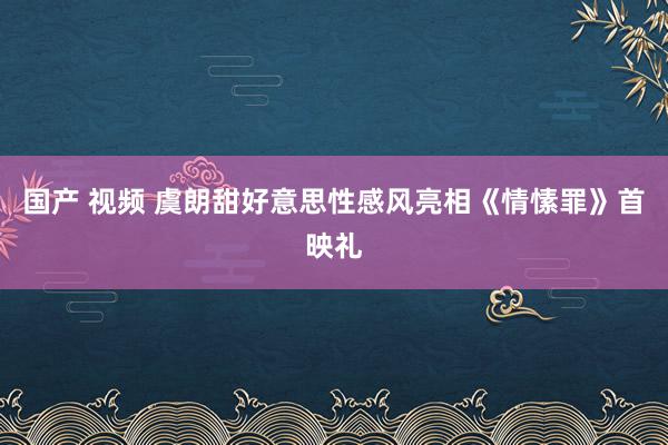 国产 视频 虞朗甜好意思性感风亮相《情愫罪》首映礼