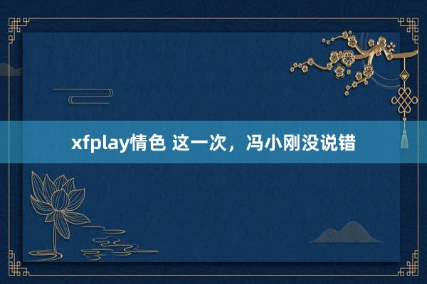 xfplay情色 这一次，冯小刚没说错